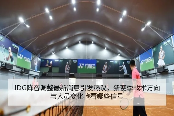JDG阵容调整最新消息引发热议，新赛季战术方向与人员变化藏着哪些信号